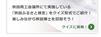 秋田商工会議所にて実施している「秋田ふるさと検定」その過去問をクイズ形式でご紹介！楽しみながら秋田博士を目指そう！クイズに挑戦！